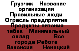 Грузчик › Название организации ­ Правильные люди › Отрасль предприятия ­ Продукты питания, табак › Минимальный оклад ­ 30 000 - Все города Работа » Вакансии   . Ненецкий АО,Вижас д.